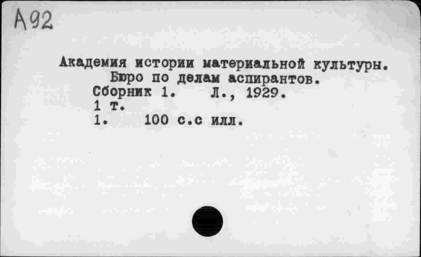 ﻿
Академия истории материальной культуры.
Бюро по делам аспирантов.
Сборник 1.	Л., 1929.
1 т.
1.	100 с.с илл.